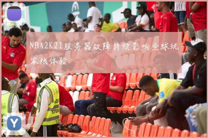 NBA2K21服务器故障持续影响全球玩家线体验