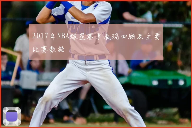 2017年NBA球星赛季表现回顾及主要比赛数据