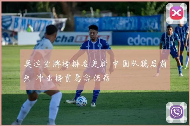 奥运金牌榜排名更新 中国队稳居前列 冲击榜首悬念仍存