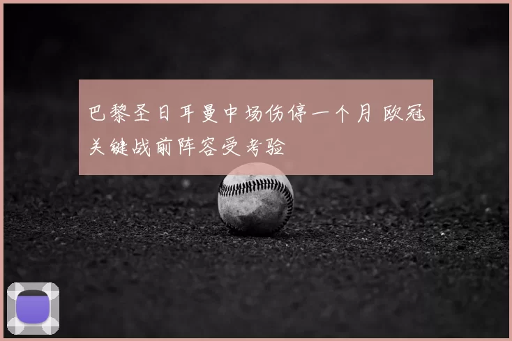 巴黎圣日耳曼中场伤停一个月 欧冠关键战前阵容受考验