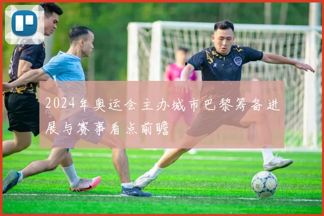 2024年奥运会主办城市巴黎筹备进展与赛事看点前瞻