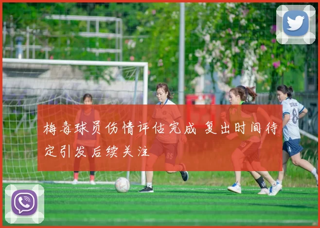 梅毒球员伤情评估完成 复出时间待定引发后续关注