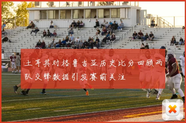 土耳其对格鲁吉亚历史比分回顾两队交锋数据引发赛前关注