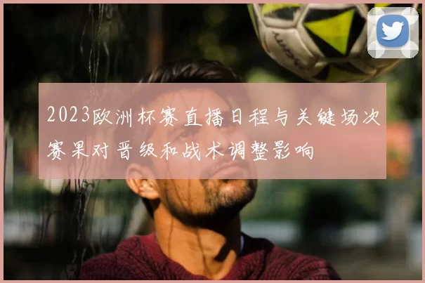 2023欧洲杯赛直播日程与关键场次赛果对晋级和战术调整影响