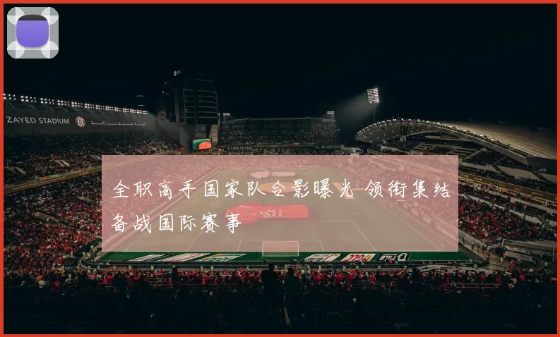 全职高手国家队合影曝光 领衔集结备战国际赛事