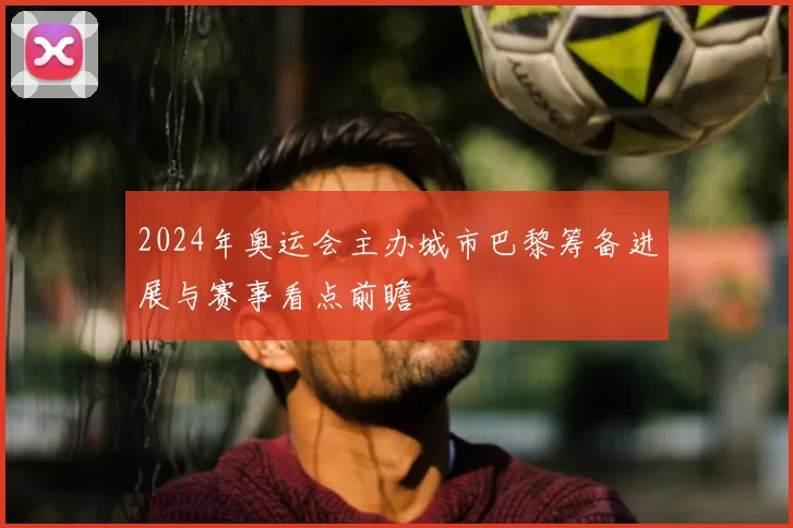 2024年奥运会主办城市巴黎筹备进展与赛事看点前瞻
