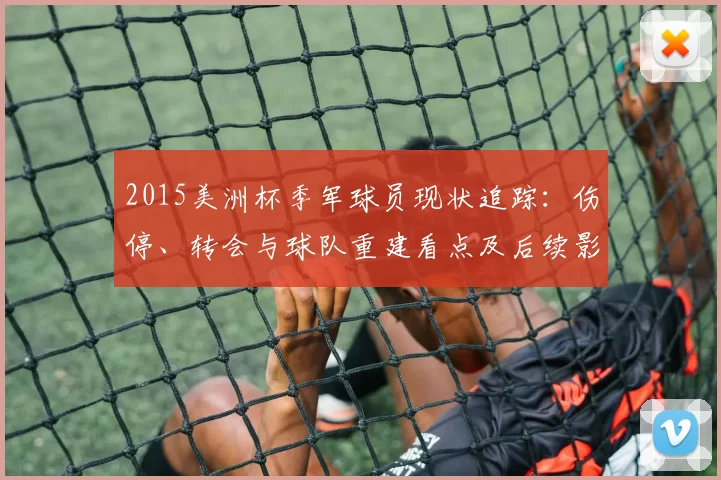 2015美洲杯季军球员现状追踪：伤停、转会与球队重建看点及后续影响