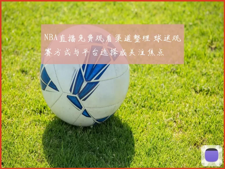 NBA直播免费观看渠道整理 球迷观赛方式与平台选择成关注焦点