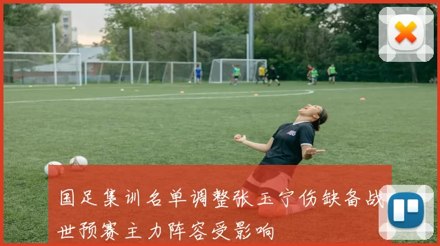 国足集训名单调整张玉宁伤缺备战世预赛主力阵容受影响