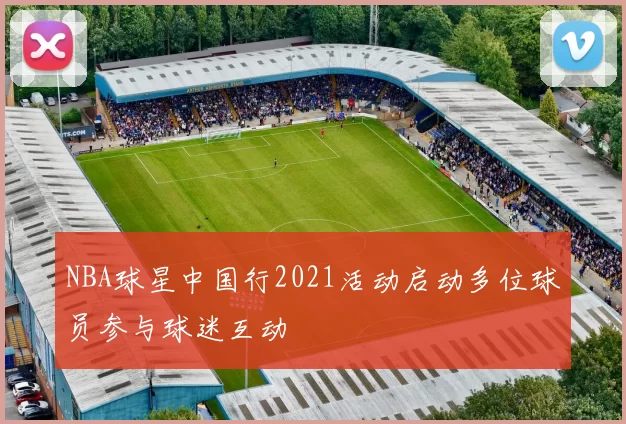 NBA球星中国行2021活动启动多位球员参与球迷互动