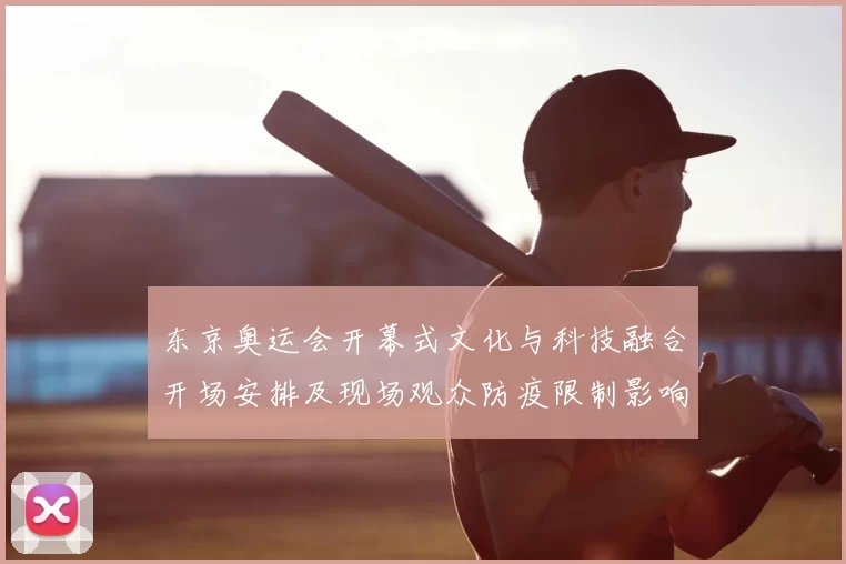 东京奥运会开幕式文化与科技融合开场安排及现场观众防疫限制影响