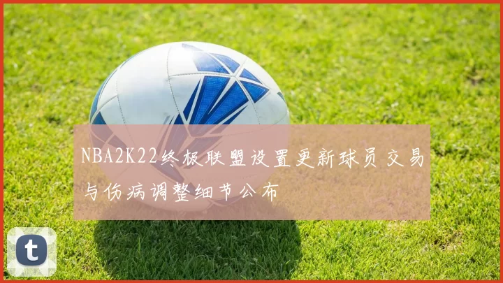 NBA2K22终极联盟设置更新球员交易与伤病调整细节公布