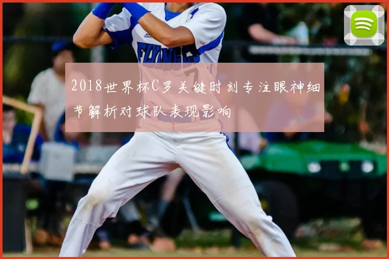 2018世界杯C罗关键时刻专注眼神细节解析对球队表现影响