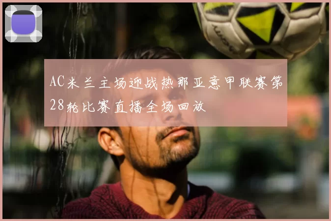 AC米兰主场迎战热那亚意甲联赛第28轮比赛直播全场回放