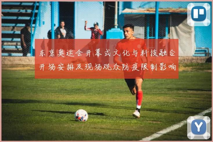 东京奥运会开幕式文化与科技融合开场安排及现场观众防疫限制影响